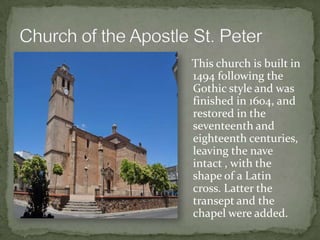 This church is built in
1494 following the
Gothic style and was
finished in 1604, and
restored in the
seventeenth and
eighteenth centuries,
leaving the nave
intact , with the
shape of a Latin
cross. Latter the
transept and the
chapel were added.
 