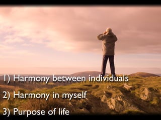 1) Harmony between individuals
2) Harmony in myself
3) Purpose of life
 