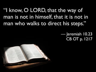 “I know, O LORD, that the way of
man is not in himself, that it is not in
man who walks to direct his steps.”
                           — Jeremiah 10.23
                             CB OT p. 1217
 