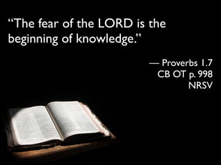 “The fear of the LORD is the
beginning of knowledge.”
                         — Proverbs 1.7
                          CB OT p. 998
                                 NRSV
 
