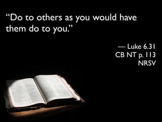 “Do to others as you would have
them do to you.”
                          — Luke 6.31
                         CB NT p. 113
                               NRSV
 