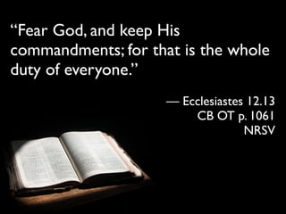 “Fear God, and keep His
commandments; for that is the whole
duty of everyone.”
                     — Ecclesiastes 12.13
                         CB OT p. 1061
                                   NRSV
 