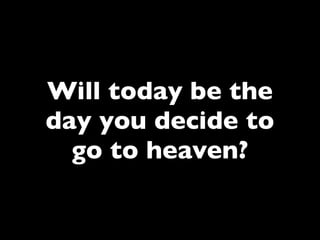Will today be the
day you decide to
  go to heaven?
 