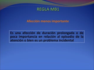 Afección menos importante
Es una afección de duración prolongada o de
poca importancia en relación al episodio de la
atención o bien es un problema incidental
REGLA MB1REGLA MB1
 
