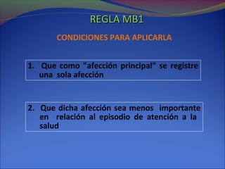 CONDICIONES PARA APLICARLA
1. Que como "afección principal" se registre
una sola afección
2. Que dicha afección sea menos importante
en relación al episodio de atención a la
salud
REGLA MB1REGLA MB1
 