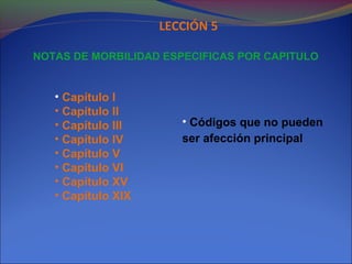 NOTAS DE MORBILIDAD ESPECIFICAS POR CAPITULO
LECCIÓN 5
• Capítulo I
• Capítulo II
• Capítulo III
• Capítulo IV
• Capítulo V
• Capítulo VI
• Capítulo XV
• Capítulo XIX
• Códigos que no pueden
ser afección principal
 
