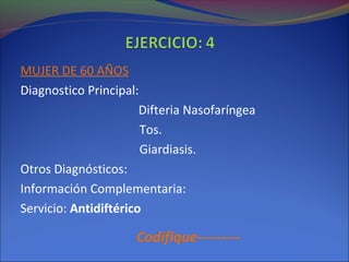 MUJER DE 60 AÑOS
Diagnostico Principal:
Difteria Nasofaríngea
Tos.
Giardiasis.
Otros Diagnósticos:
Información Complementaria:
Servicio: Antidiftérico
Codifique---------
 
