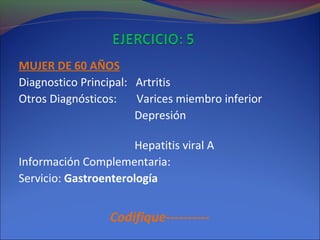 MUJER DE 60 AÑOS
Diagnostico Principal: Artritis
Otros Diagnósticos: Varices miembro inferior
Depresión
Hepatitis viral A
Información Complementaria:
Servicio: Gastroenterología
Codifique----------
 