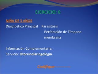 NIÑA DE 3 AÑOS
Diagnostico Principal Parasitosis
Perforación de Tímpano
membrana
Información Complementaria:
Servicio: Otorrinolaringología
Codifique------------
 