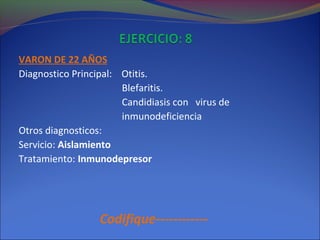 VARON DE 22 AÑOS
Diagnostico Principal: Otitis.
Blefaritis.
Candidiasis con virus de
inmunodeficiencia
Otros diagnosticos:
Servicio: Aislamiento
Tratamiento: Inmunodepresor
Codifique------------
 