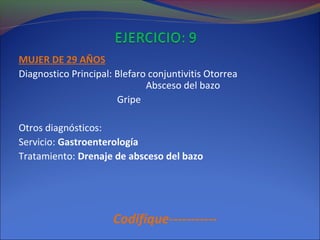 MUJER DE 29 AÑOS
Diagnostico Principal: Blefaro conjuntivitis Otorrea
Absceso del bazo
Gripe
Otros diagnósticos:
Servicio: Gastroenterología
Tratamiento: Drenaje de absceso del bazo
Codifique-----------
 