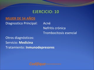 MUJER DE 54 AÑOS
Diagnostico Principal: Acné
Nefritis crónica
Trombocitosis esencial
Otros diagnósticos:
Servicio: Medicina
Tratamiento: Inmunodepresores
Codifique------------
 