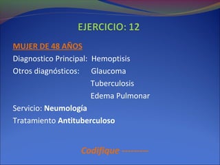 MUJER DE 48 AÑOS
Diagnostico Principal: Hemoptisis
Otros diagnósticos: Glaucoma
Tuberculosis
Edema Pulmonar
Servicio: Neumología
Tratamiento Antituberculoso
Codifique ---------
 