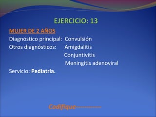 MUJER DE 2 AÑOS
Diagnóstico principal: Convulsión
Otros diagnósticos: Amigdalitis
Conjuntivitis
Meningitis adenoviral
Servicio: Pediatria.
Codifique------------
 