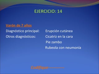 Varón de 7 años
Diagnóstico principal: Erupción cutánea
Otros diagnósticos: Cicatriz en la cara
Pie zambo
Rubeola con neumonía
Codifique------------
 