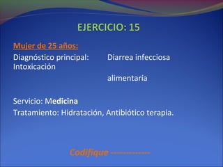 Mujer de 25 años:
Diagnóstico principal: Diarrea infecciosa
Intoxicación
alimentaría
Servicio: Medicina
Tratamiento: Hidratación, Antibiótico terapia.
Codifique -------------
 