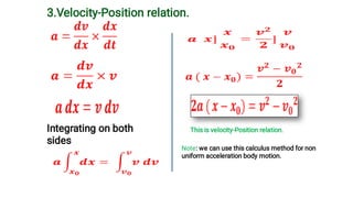 3.Velocity-Position relation.
Integrating on both
sides
This is velocity-Position relation.
Note: we can use this calculus method for non
uniform acceleration body motion.
 