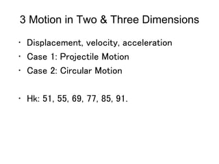 3 Motion in Two & Three Dimensions
• Displacement, velocity, acceleration
• Case 1: Projectile Motion
• Case 2: Circular Motion
• Hk: 51, 55, 69, 77, 85, 91.
 