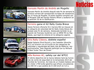 NoticiasGonzalo Martín de Andrés en Mugello
Gonzalo Martín de Andrés disputó este fin de semana la
primera carrera del campeonato europeo de resistencia:
las 12 horas de Mugello. El piloto español compitió con
el Peugeot 208 del equipo italiano Altran y acabaron en
la posición 32 de la clasificación.
Ferreiro gana el 62 Rally Costa Brava
Xesús Ferreiro (Porsche 911 Carrera RS) se impuso en
la categoría de velocidad del 62 Rally Costa Brava dis-
putado este fin de semana. Destacada también la ac-
tuación de Francesc Gutiérrez con un BMW M3 ex Pep
Basas, que logró la victoria en la categoría Legend.
Oris Rally Clásico, doblete español
Nadal Galiana (Ford Escort) y Ios Castañer (Porsche
911) se hicieron con el triunfo en las categorías de
velocidad y regularidad del Rally Isla de Mallorca, res-
pectivamente. Jean Ragnotti participó con su Renault
5 Maxi Turbo ‘Tour de Corse’.
Alfa Romeo 4C, safety car del WTCC
El último deportivo de la marca italiana hará las funcio-
nes de coche de seguridad en la temporada 2014 del
Mundial de Turismos. Se trata de un modelo biplaza con
un motor 1750 turbo gasolina que ofrece una potencia
de 240 CV y que acelera de 0-100 km/h en 4,5 s.
N
E
W
 