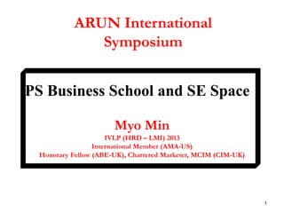 ARUN International
Symposium
PS Business School and SE Space
Myo Min
IVLP (HRD – LMI) 2013
International Member (AMA-US)
Honorary Fellow (ABE-UK), Chartered Marketer, MCIM (CIM-UK)

1

 