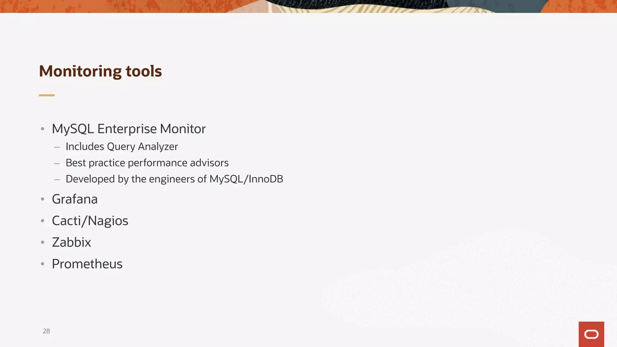 Monitoring tools
• MySQL Enterprise Monitor
– Includes Query Analyzer
– Best practice performance advisors
– Developed by the engineers of MySQL/InnoDB
• Grafana
• Cacti/Nagios
• Zabbix
• Prometheus
28
 
