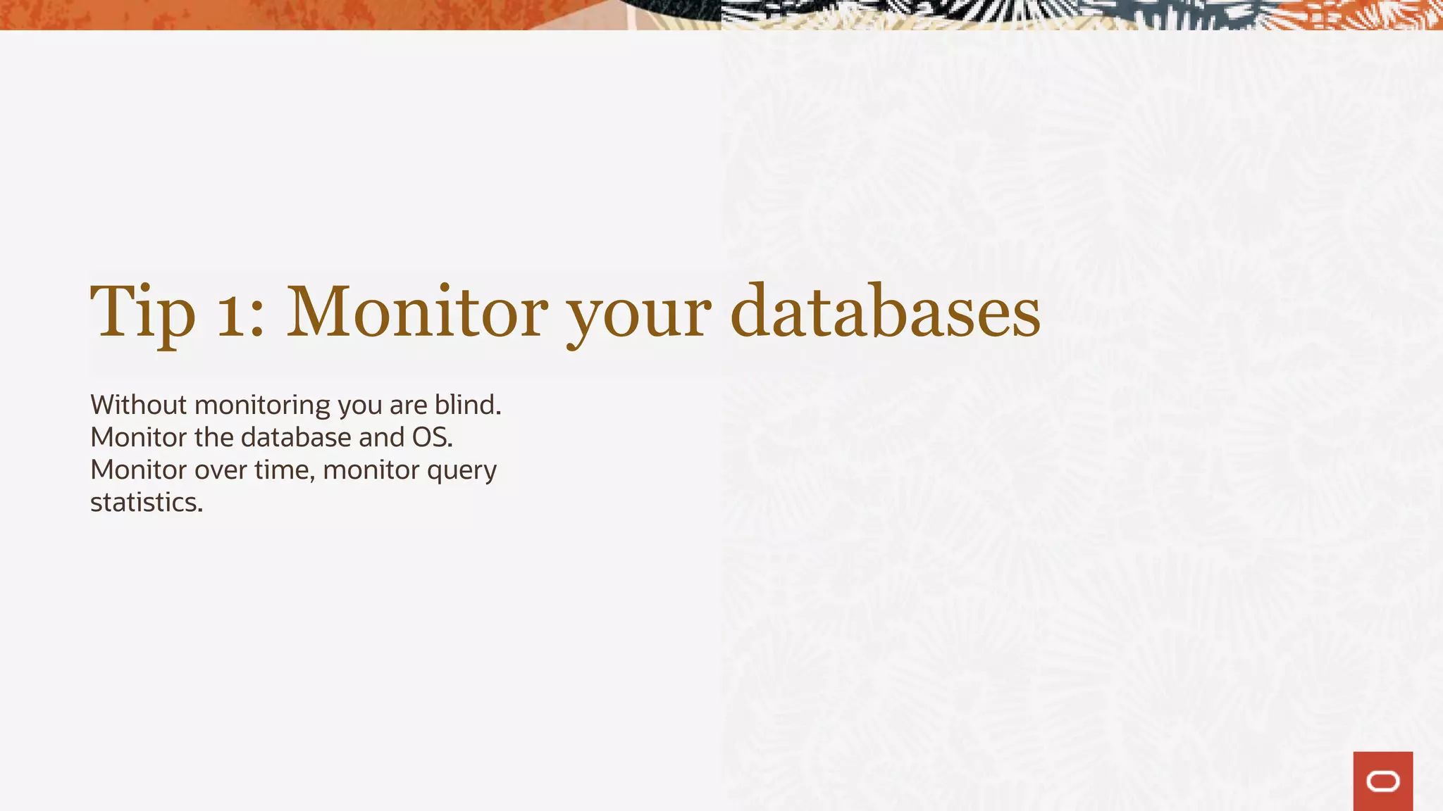 Tip 1: Monitor your databases
Without monitoring you are blind.
Monitor the database and OS.
Monitor over time, monitor query
statistics.
 