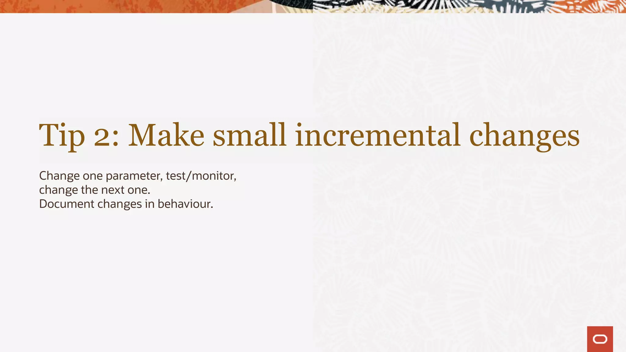 Tip 2: Make small incremental changes
Change one parameter, test/monitor,
change the next one.
Document changes in behaviour.
 