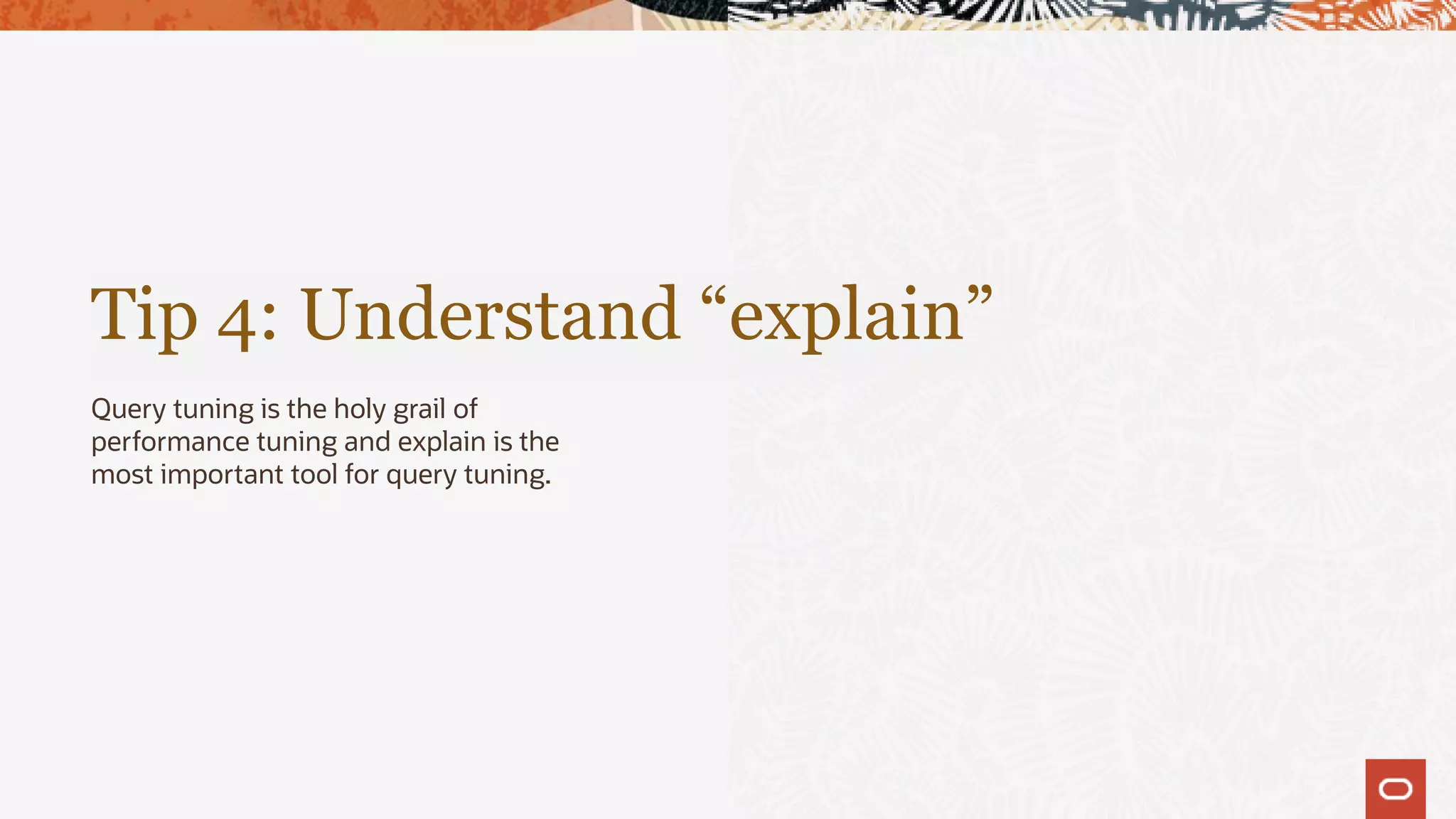 Tip 4: Understand “explain”
Query tuning is the holy grail of
performance tuning and explain is the
most important tool for query tuning.
 