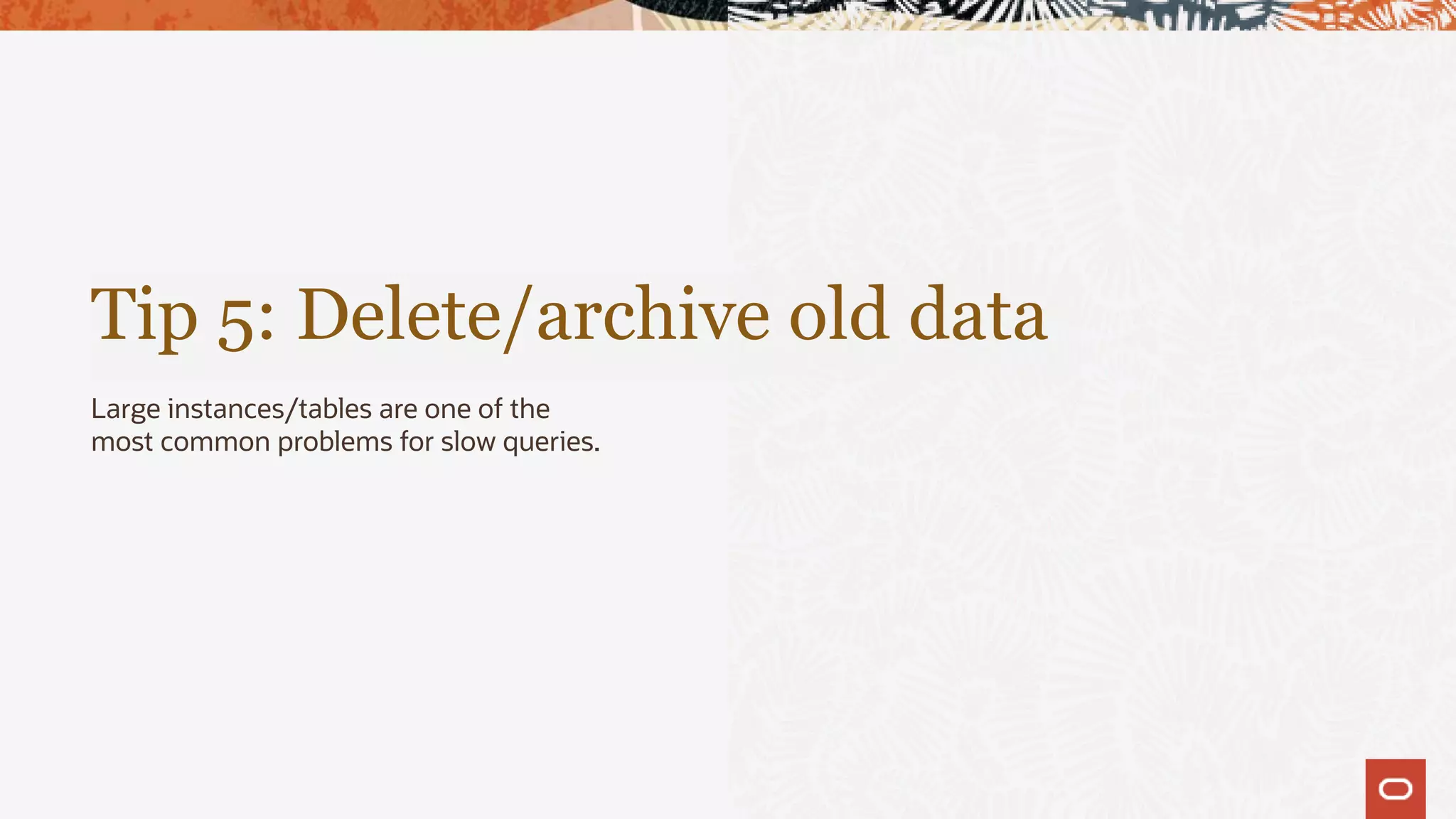 Tip 5: Delete/archive old data
Large instances/tables are one of the
most common problems for slow queries.
 