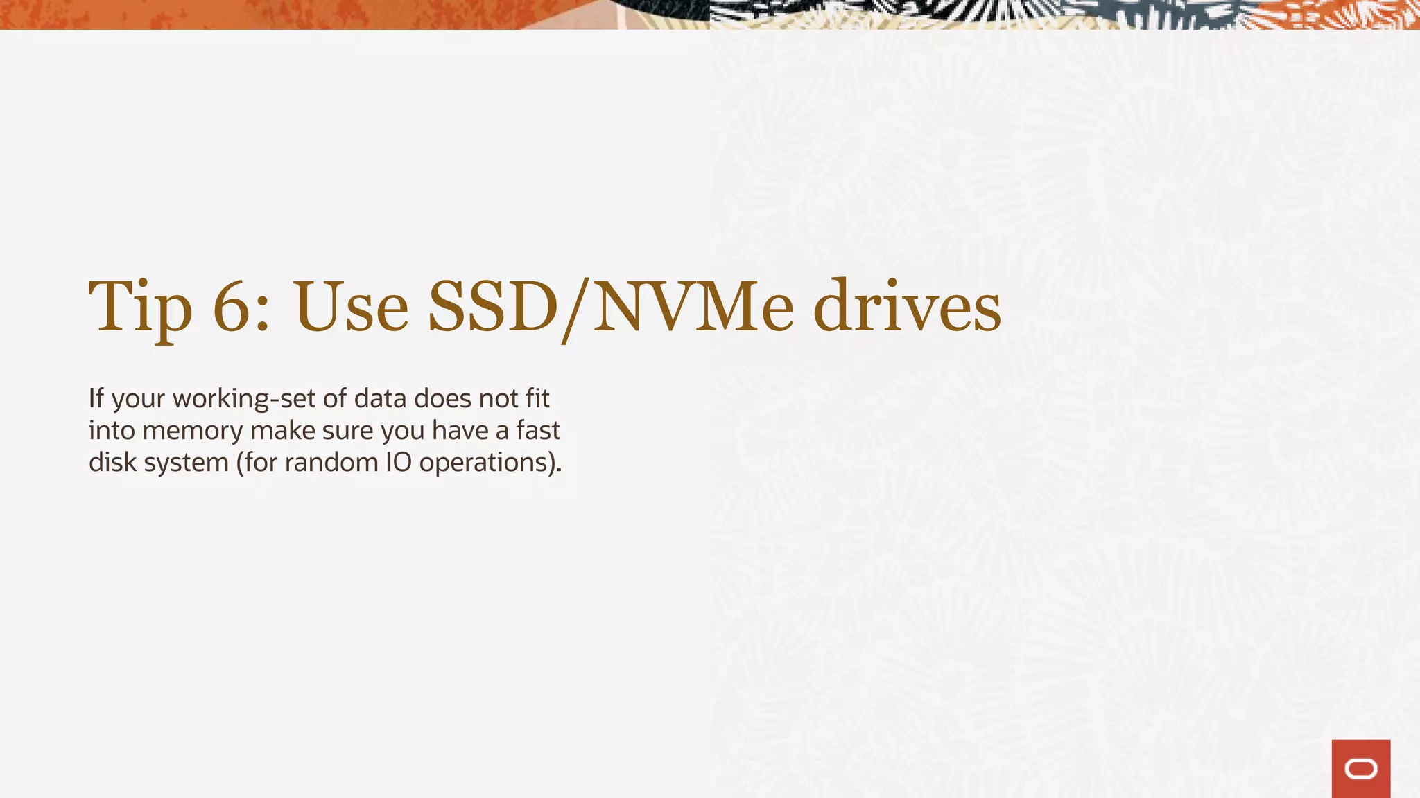 Tip 6: Use SSD/NVMe drives
If your working-set of data does not fit
into memory make sure you have a fast
disk system (for random IO operations).
 