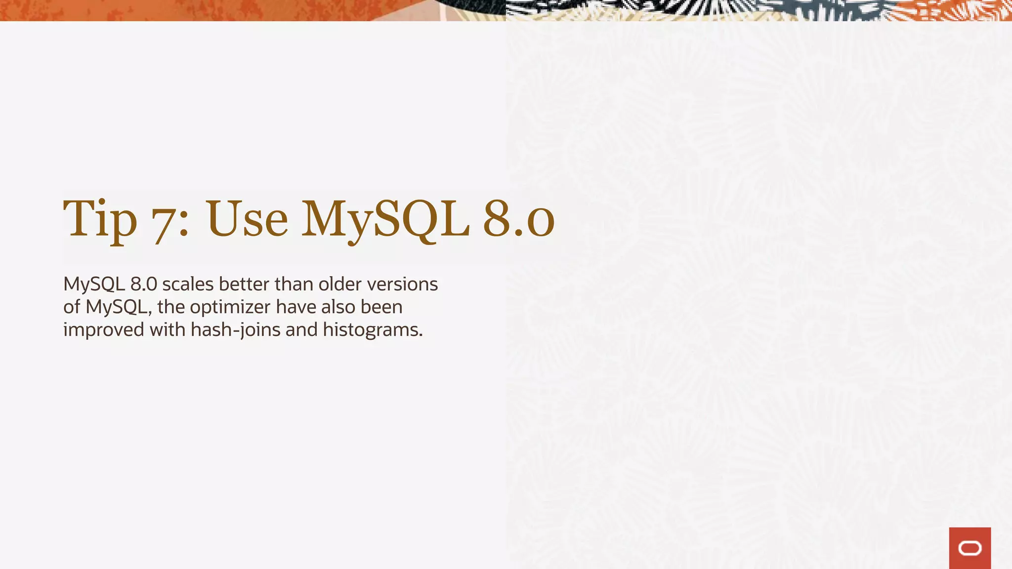 Tip 7: Use MySQL 8.0
MySQL 8.0 scales better than older versions
of MySQL, the optimizer have also been
improved with hash-joins and histograms.
 