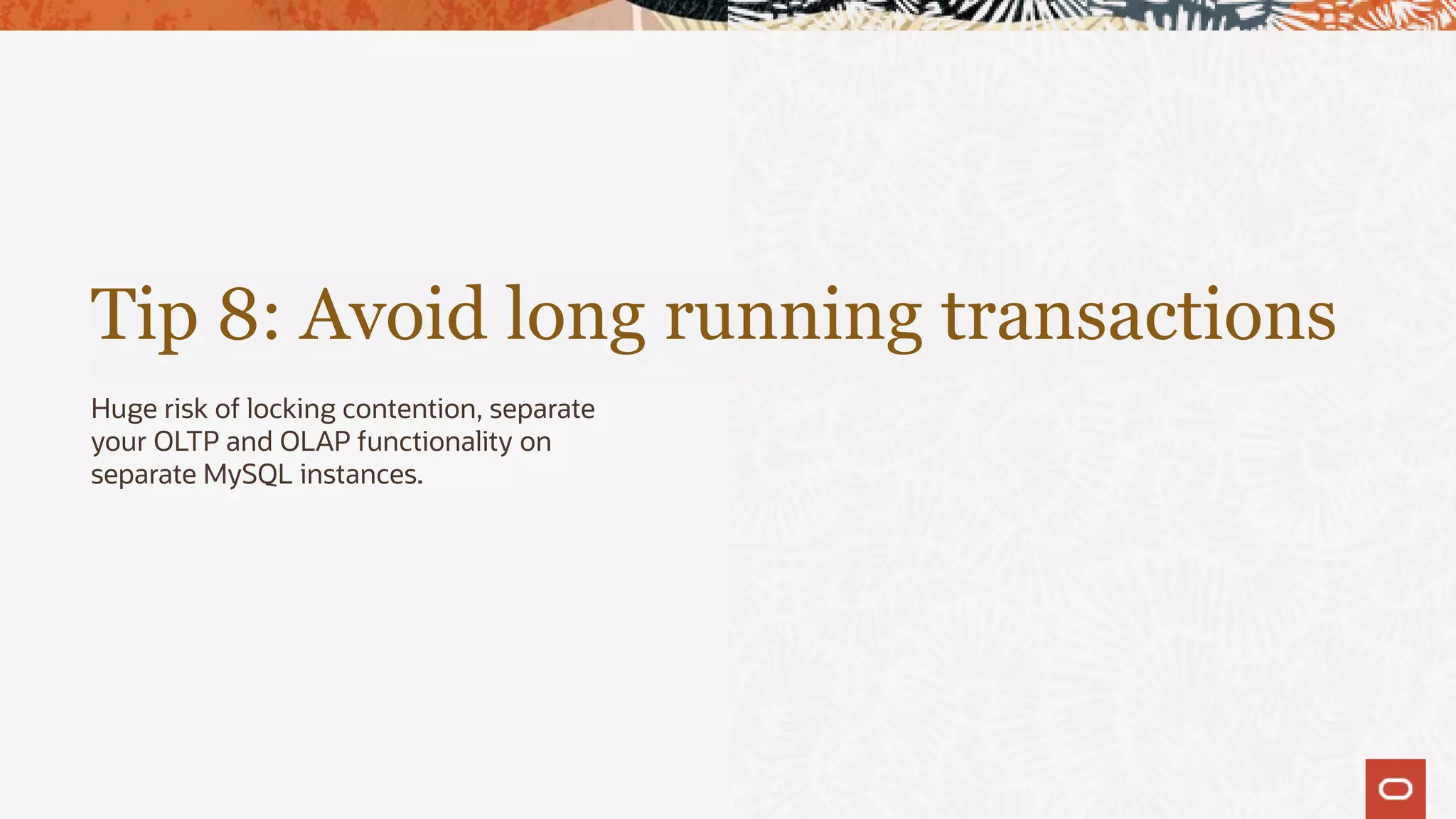 Tip 8: Avoid long running transactions
Huge risk of locking contention, separate
your OLTP and OLAP functionality on
separate MySQL instances.
 