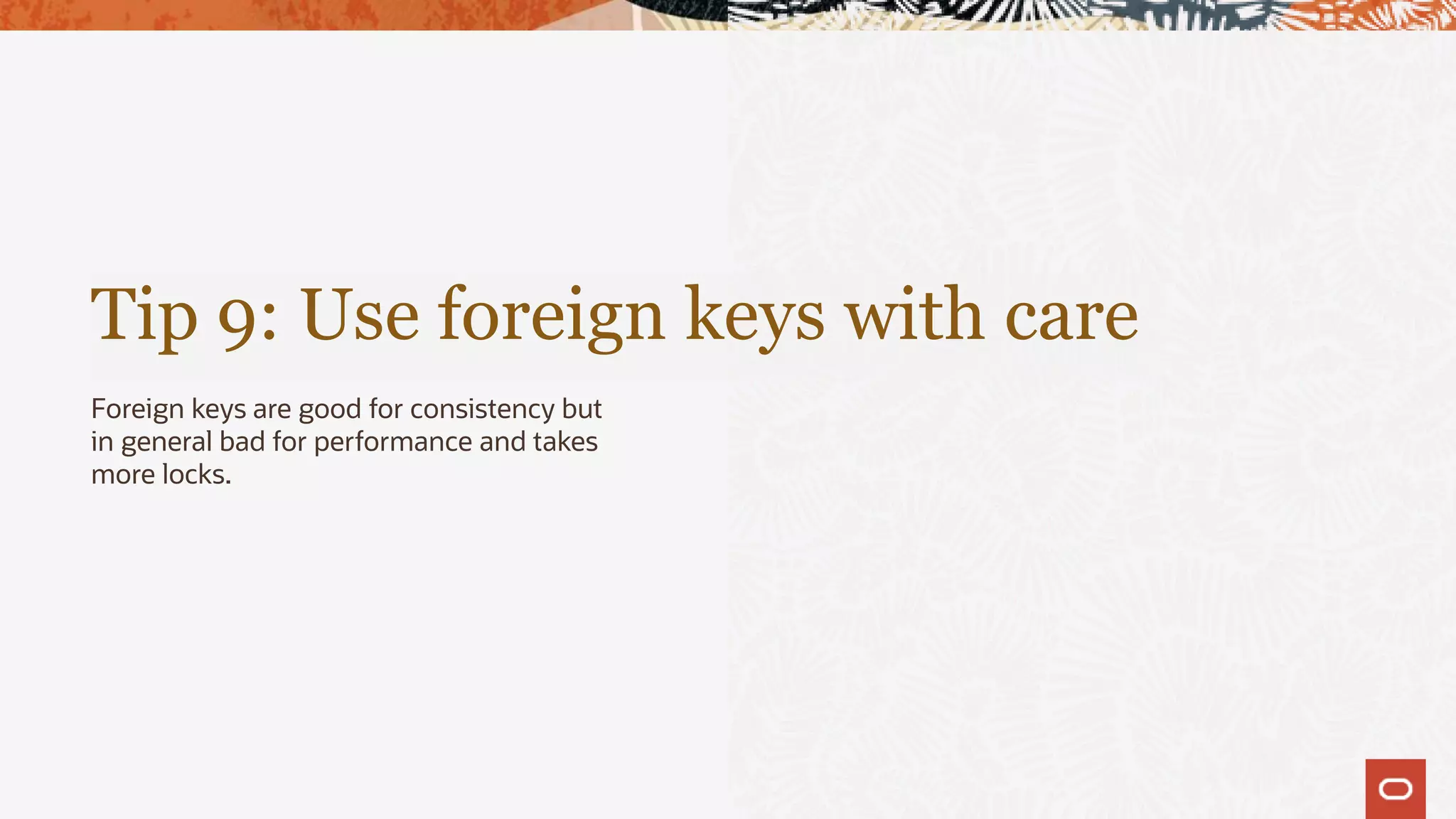 Tip 9: Use foreign keys with care
Foreign keys are good for consistency but
in general bad for performance and takes
more locks.
 