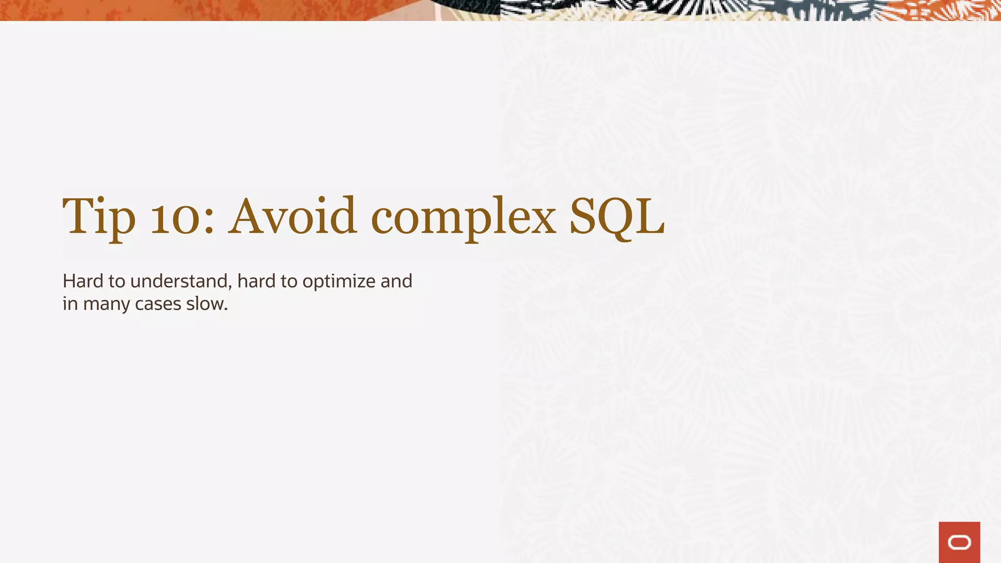 Tip 10: Avoid complex SQL
Hard to understand, hard to optimize and
in many cases slow.
 