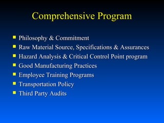 Comprehensive Program








Philosophy & Commitment
Raw Material Source, Specifications & Assurances
Hazard Analysis & Critical Control Point program
Good Manufacturing Practices
Employee Training Programs
Transportation Policy
Third Party Audits

 