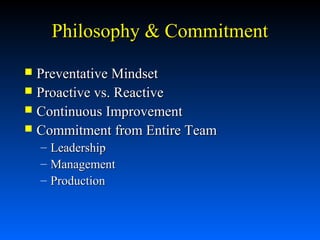 Philosophy & Commitment
Preventative Mindset
 Proactive vs. Reactive
 Continuous Improvement
 Commitment from Entire Team


–
–
–

Leadership
Management
Production

 