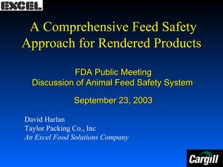 A Comprehensive Feed Safety
Approach for Rendered Products
FDA Public Meeting
Discussion of Animal Feed Safety System
September 23, 2003
David Harlan
Taylor Packing Co., Inc
An Excel Food Solutions Company

 
