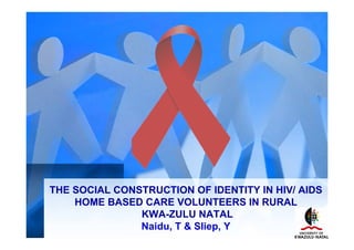 THE SOCIAL CONSTRUCTION OF IDENTITY IN HIV/ AIDS
    HOME BASED CARE VOLUNTEERS IN RURAL
               KWA-ZULU NATAL
               Naidu, T & Sliep, Y
 