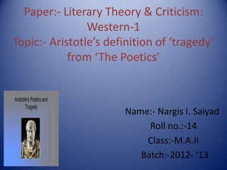 Paper:- Literary Theory & Criticism:
                Western-1
Topic:- Aristotle’s definition of ‘tragedy’
            from ‘The Poetics’



                       Name:- Nargis I. Saiyad
                            Roll no.:-14
                           Class:-M.A.II
                          Batch:-2012- ‘13
 