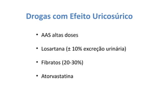 Drogas com Efeito Uricosúrico
• AAS altas doses
• Losartana (± 10% excreção urinária)
• Fibratos (20-30%)
• Atorvastatina
 