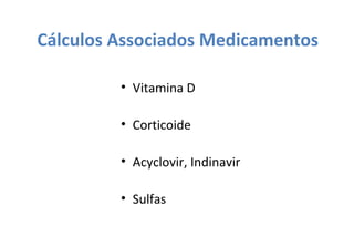 Cálculos Associados Medicamentos
• Vitamina D
• Corticoide
• Acyclovir, Indinavir
• Sulfas
 