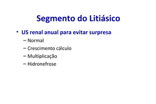 Segmento do Litiásico
• US renal anual para evitar surpresa
– Normal
– Crescimento cálculo
– Multiplicação
– Hidronefrose
 