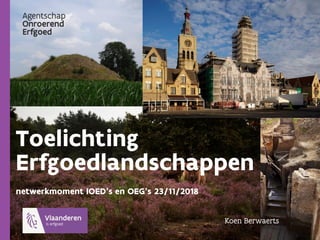 Toelichting
Erfgoedlandschappen
netwerkmoment IOED’s en OEG’s 23/11/2018
Koen Berwaerts
 