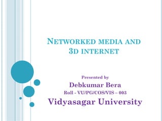 NETWORKED MEDIA AND
3D INTERNET
Presented by
Debkumar Bera
Roll - VU/PG/COS/VIS – 003
Vidyasagar University
 