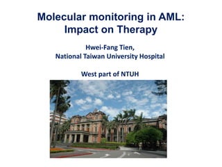 Molecular monitoring in AML:
Impact on Therapy
Hwei-Fang Tien,
National Taiwan University Hospital
West part of NTUH
 