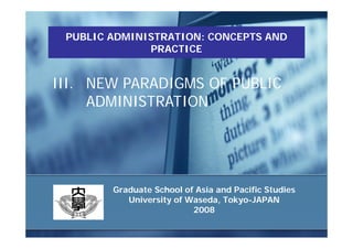PUBLIC ADMINISTRATION: CONCEPTS ANDPUBLIC ADMINISTRATION: CONCEPTS AND
PRACTICE
III. NEW PARADIGMS OF PUBLIC
ADMINISTRATIONADMINISTRATION
Graduate School of Asia and Pacific Studies
University of Waseda, Tokyo-JAPAN
20082008
 