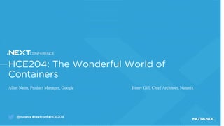 @nutanix #nextconf #HCE204
HCE204: The Wonderful World of
Containers
Allan Naim, Product Manager, Google Binny Gill, Chief Architect, Nutanix
 