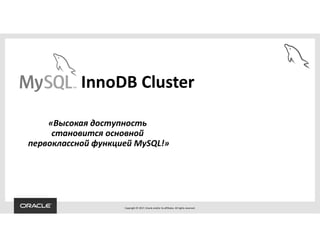 Copyright © 2017, Oracle and/or its affiliates. All rights reserved.
«Высокая доступность
становится основной
первоклассной функцией MySQL!»
InnoDB Cluster
 