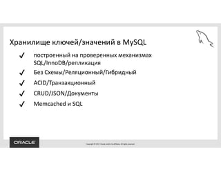 Copyright © 2017, Oracle and/or its affiliates. All rights reserved.
Хранилище ключей/значений в MySQL
✔ построенный на проверенных механизмах
SQL/InnoDB/репликация
✔ Без Схемы/Реляционный/Гибридный
✔ ACID/Транзакционный
✔ CRUD/JSON/Документы
✔ Memcached и SQL
 