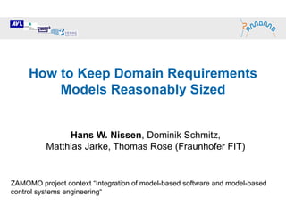 How to Keep Domain Requirements Models Reasonably Sized Hans W. Nissen , Dominik Schmitz,  Matthias Jarke, Thomas Rose (Fraunhofer FIT)  ZAMOMO project context “Integration of model-based software and model-based control systems engineering“ 
